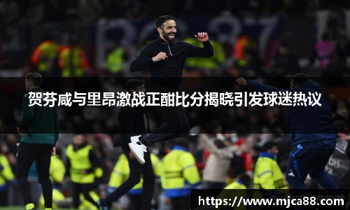 贺芬咸与里昂激战正酣比分揭晓引发球迷热议