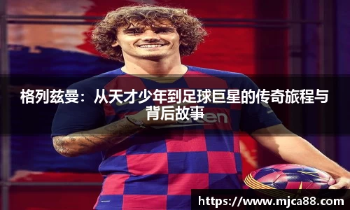 格列兹曼：从天才少年到足球巨星的传奇旅程与背后故事