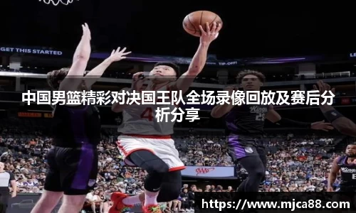 中国男篮精彩对决国王队全场录像回放及赛后分析分享