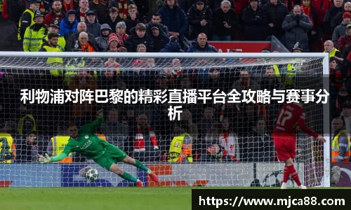 利物浦对阵巴黎的精彩直播平台全攻略与赛事分析