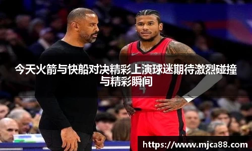 今天火箭与快船对决精彩上演球迷期待激烈碰撞与精彩瞬间