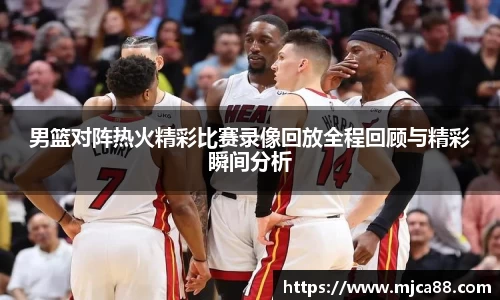 男篮对阵热火精彩比赛录像回放全程回顾与精彩瞬间分析