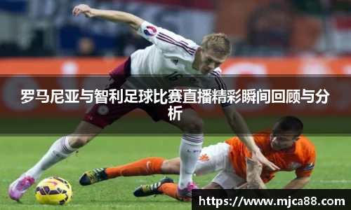 罗马尼亚与智利足球比赛直播精彩瞬间回顾与分析