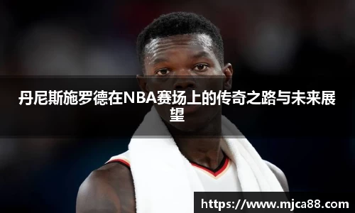 丹尼斯施罗德在NBA赛场上的传奇之路与未来展望