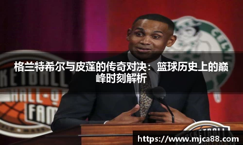 格兰特希尔与皮蓬的传奇对决：篮球历史上的巅峰时刻解析
