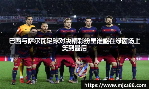 巴西与萨尔瓦足球对决精彩纷呈谁能在绿茵场上笑到最后