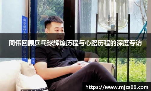 周伟回顾乒乓球辉煌历程与心路历程的深度专访